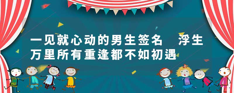 一见就心动的男生签名 浮生万里所有重逢都不如初遇
