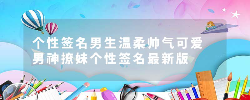 个性签名男生温柔帅气可爱 男神撩妹个性签名最新版