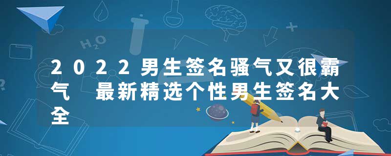2022男生签名骚气又很霸气 最新精选个性男生签名大全