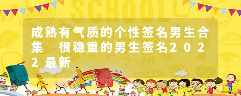 成熟有气质的个性签名男生合集 很稳重的男生签名2022最新