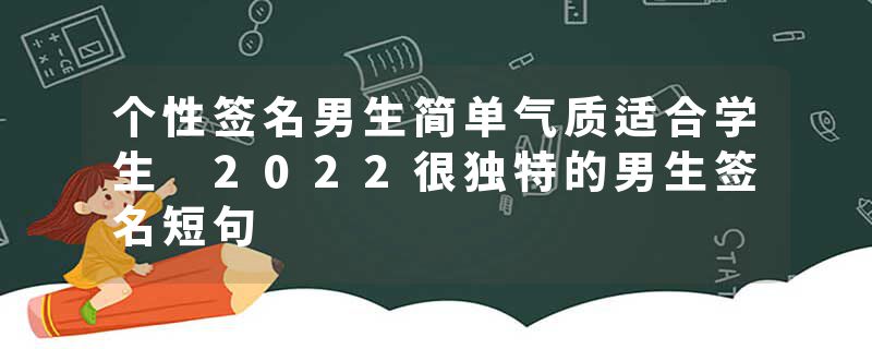 个性签名男生简单气质适合学生 2022很独特的男生签名短句