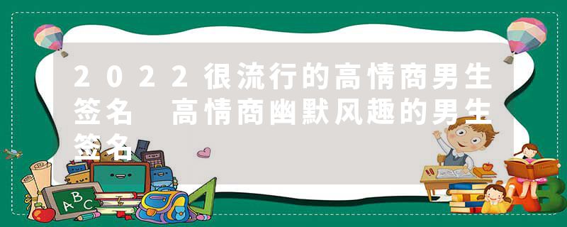 2022很流行的高情商男生签名 高情商幽默风趣的男生签名