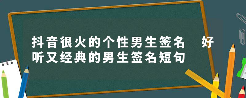抖音很火的个性男生签名 好听又经典的男生签名短句