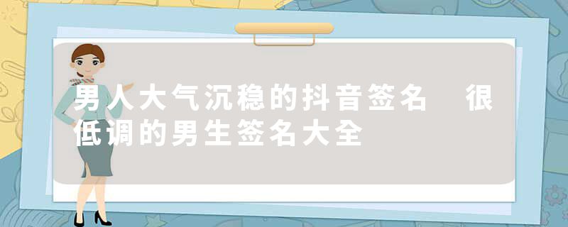 男人大气沉稳的抖音签名 很低调的男生签名大全