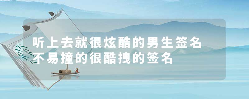 听上去就很炫酷的男生签名 不易撞的很酷拽的签名