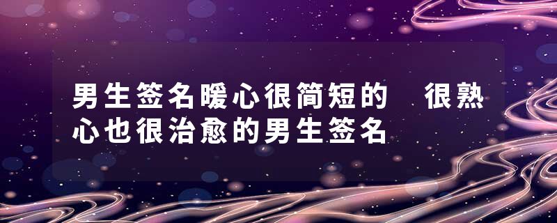 男生签名暖心很简短的 很熟心也很治愈的男生签名