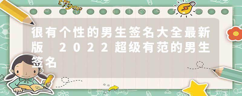很有个性的男生签名大全最新版 2022超级有范的男生签名