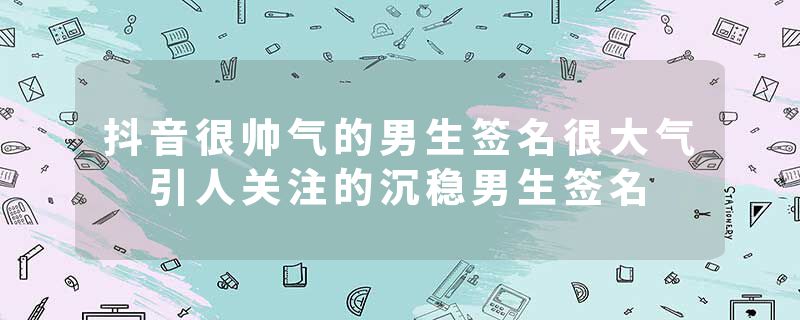 抖音很帅气的男生签名很大气 引人关注的沉稳男生签名