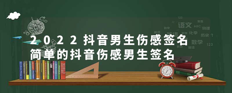 2022抖音男生伤感签名 简单的抖音伤感男生签名