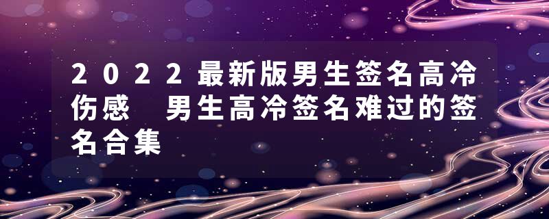 2022最新版男生签名高冷伤感 男生高冷签名难过的签名合集