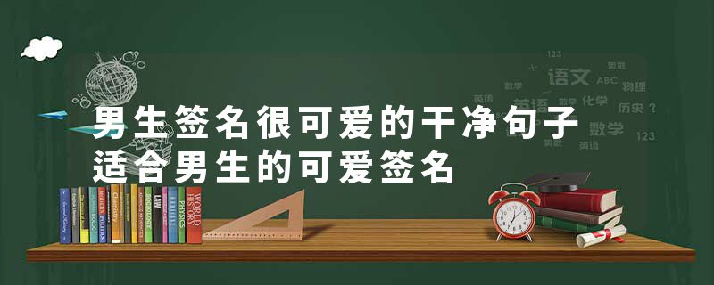 男生签名很可爱的干净句子 适合男生的可爱签名
