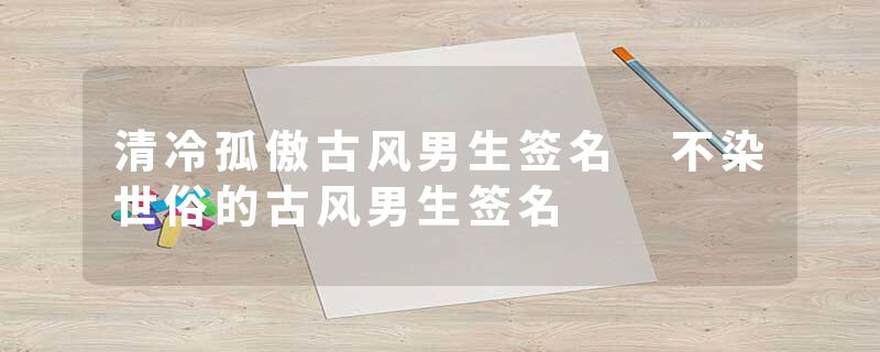 清冷孤傲古风男生签名 不染世俗的古风男生签名