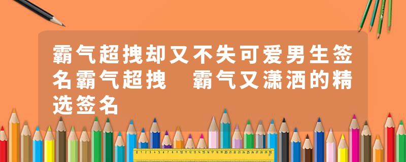 霸气超拽却又不失可爱男生签名霸气超拽 霸气又潇洒的精选签名