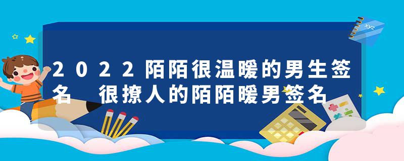 2022陌陌很温暖的男生签名 很撩人的陌陌暖男签名