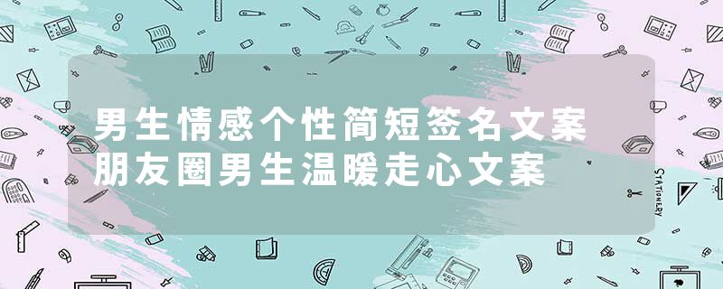 男生情感个性简短签名文案 朋友圈男生温暖走心文案
