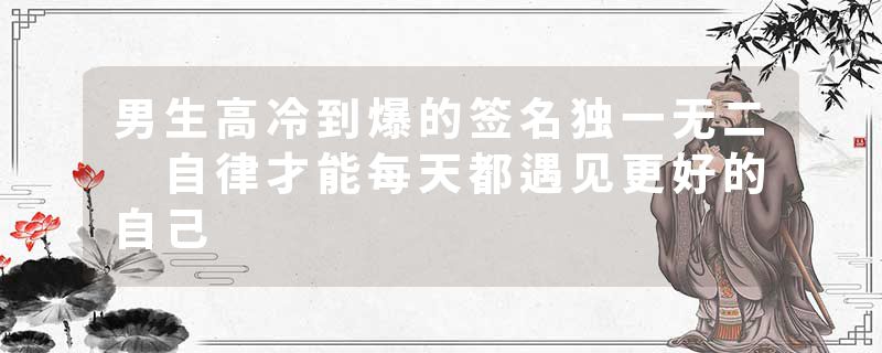 男生高冷到爆的签名独一无二 自律才能每天都遇见更好的自己