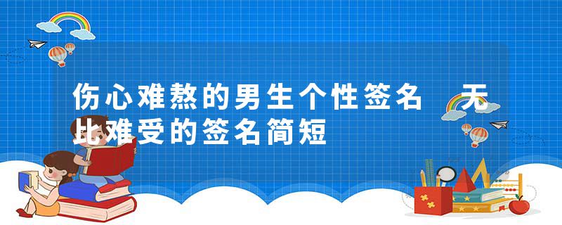 伤心难熬的男生个性签名 无比难受的签名简短