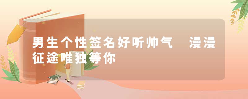 男生个性签名好听帅气 漫漫征途唯独等你