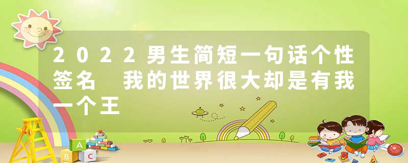 2022男生简短一句话个性签名 我的世界很大却是有我一个王