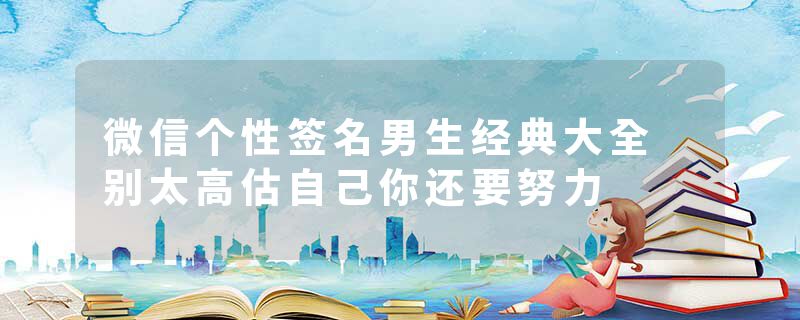 微信个性签名男生经典大全 别太高估自己你还要努力