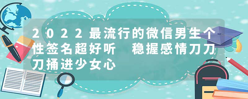 2022最流行的微信男生个性签名超好听 稳握感情刀刀刀捅进少女心