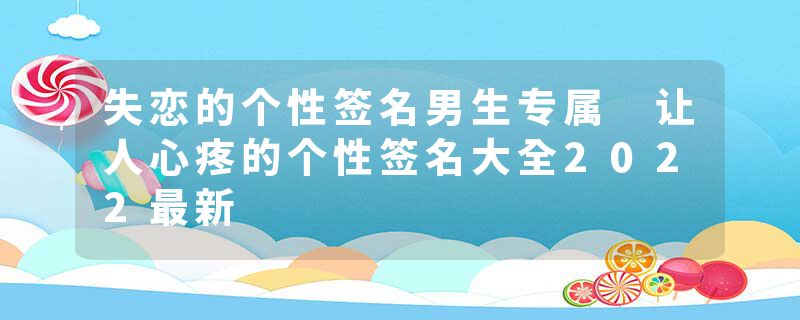 失恋的个性签名男生专属 让人心疼的个性签名大全2022最新