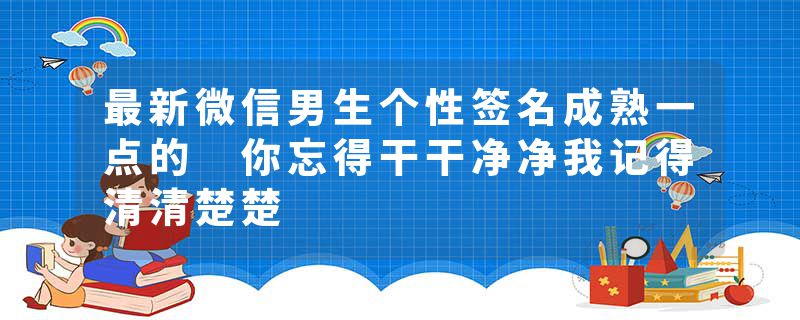 最新微信男生个性签名成熟一点的 你忘得干干净净我记得清清楚楚