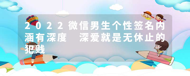 2022微信男生个性签名内涵有深度 深爱就是无休止的犯贱