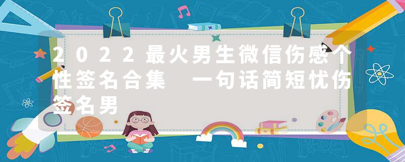 2022最火男生微信伤感个性签名合集 一句话简短忧伤签名男