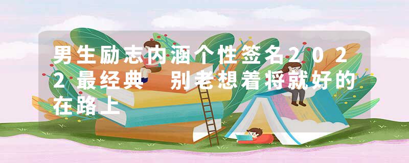 男生励志内涵个性签名2022最经典 别老想着将就好的在路上