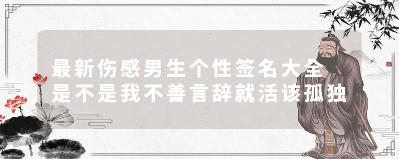 最新伤感男生个性签名大全 是不是我不善言辞就活该孤独
