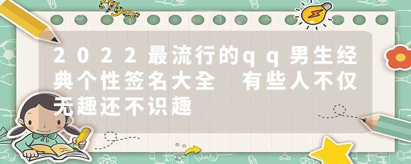 2022最流行的qq男生经典个性签名大全 有些人不仅无趣还不识趣