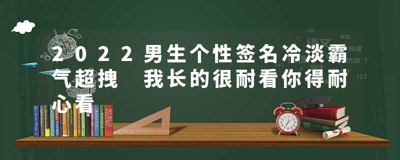 2022男生个性签名冷淡霸气超拽 我长的很耐看你得耐心看