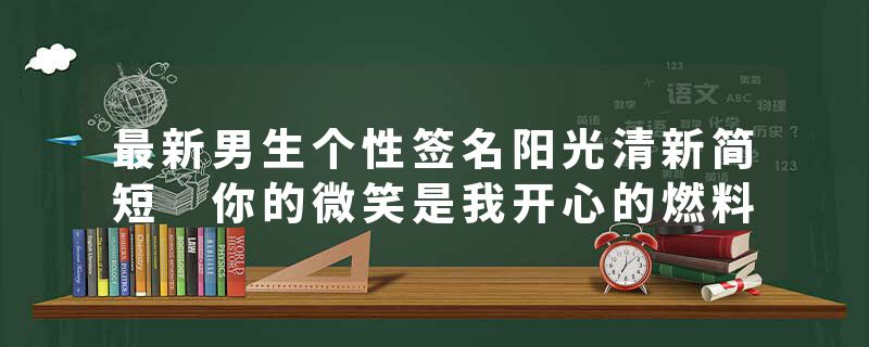 最新男生个性签名阳光清新简短 你的微笑是我开心的燃料
