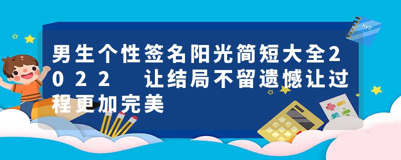 男生个性签名阳光简短大全2022 让结局不留遗憾让过程更加完美