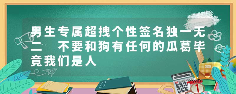 男生专属超拽个性签名独一无二 不要和狗有任何的瓜葛毕竟我们是人