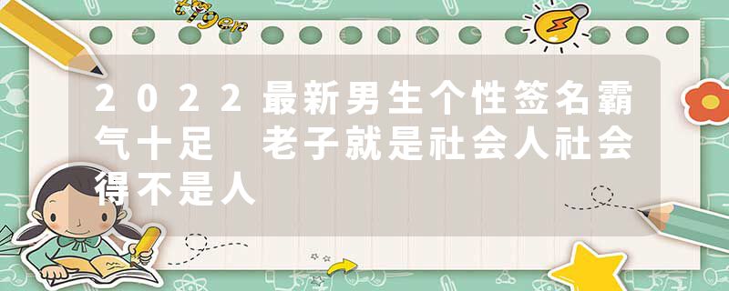 2022最新男生个性签名霸气十足 老子就是社会人社会得不是人