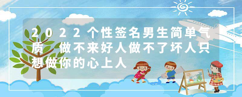 2022个性签名男生简单气质 做不来好人做不了坏人只想做你的心上人