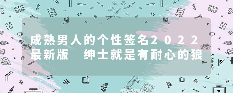 成熟男人的个性签名2022最新版 绅士就是有耐心的狼