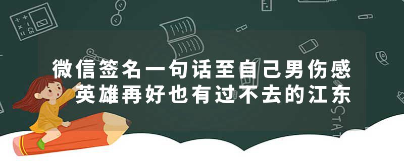 微信签名一句话至自己男伤感 英雄再好也有过不去的江东