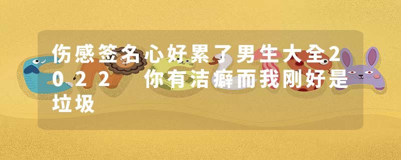 伤感签名心好累了男生大全2022 你有洁癖而我刚好是垃圾