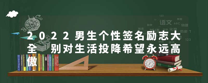 2022男生个性签名励志大全 别对生活投降希望永远高傲
