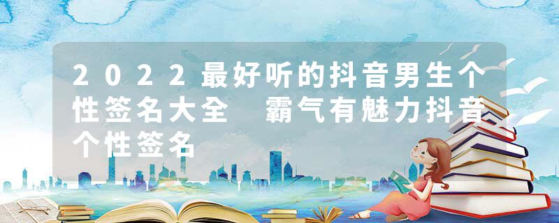 2022最好听的抖音男生个性签名大全 霸气有魅力抖音个性签名