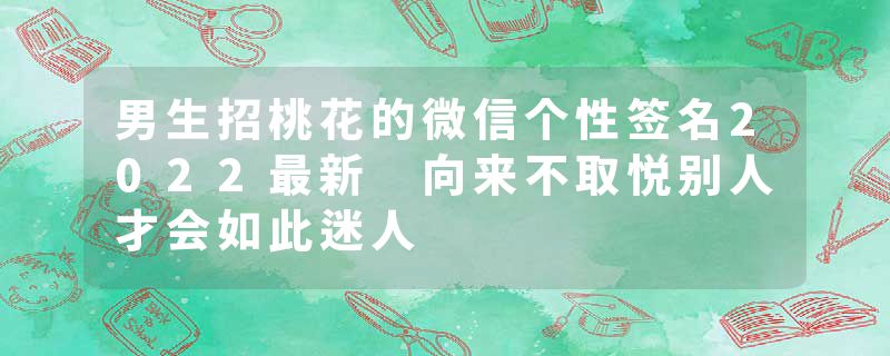 男生招桃花的微信个性签名2022最新 向来不取悦别人才会如此迷人