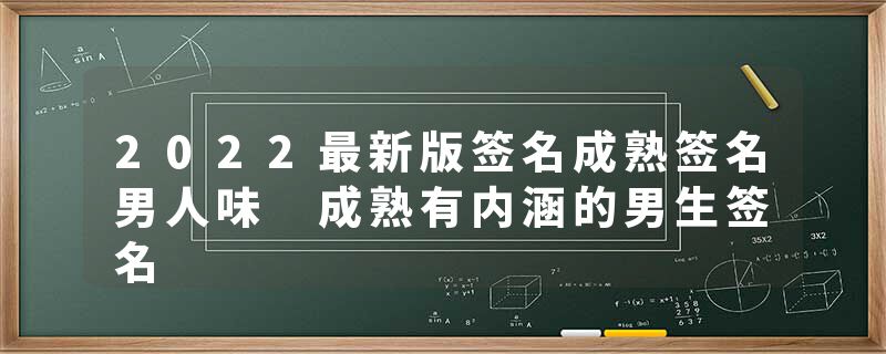 2022最新版签名成熟签名男人味 成熟有内涵的男生签名