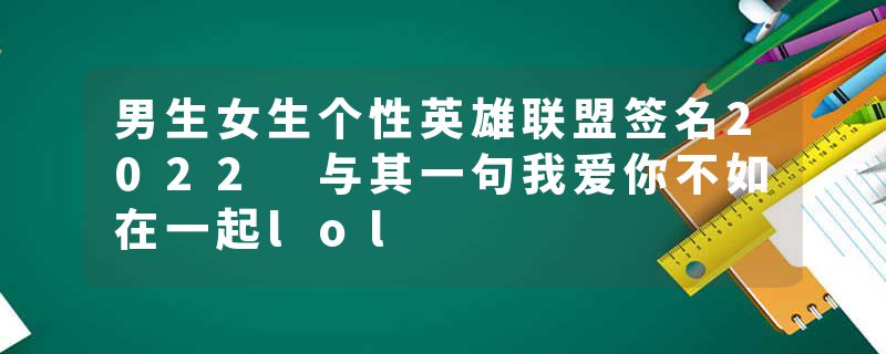 男生女生个性英雄联盟签名2022 与其一句我爱你不如在一起lol