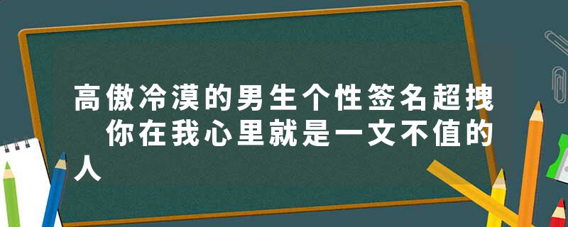 高傲冷漠的男生个性签名超拽 你在我心里就是一文不值的人