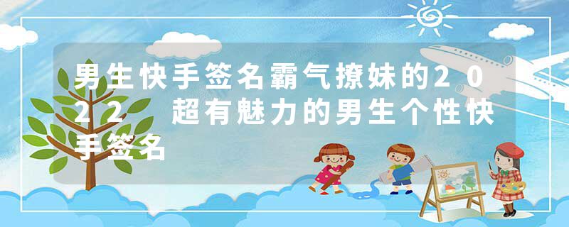 男生快手签名霸气撩妹的2022 超有魅力的男生个性快手签名