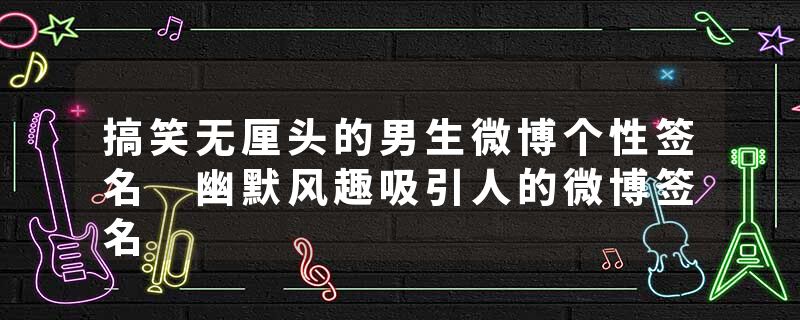 搞笑无厘头的男生微博个性签名 幽默风趣吸引人的微博签名