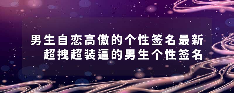 男生自恋高傲的个性签名最新 超拽超装逼的男生个性签名